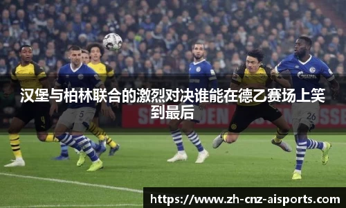 汉堡与柏林联合的激烈对决谁能在德乙赛场上笑到最后
