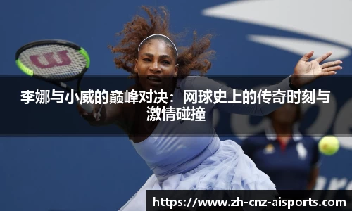 李娜与小威的巅峰对决：网球史上的传奇时刻与激情碰撞